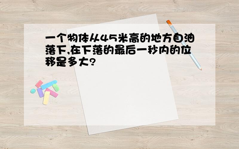 一个物体从45米高的地方自油落下,在下落的最后一秒内的位移是多大?