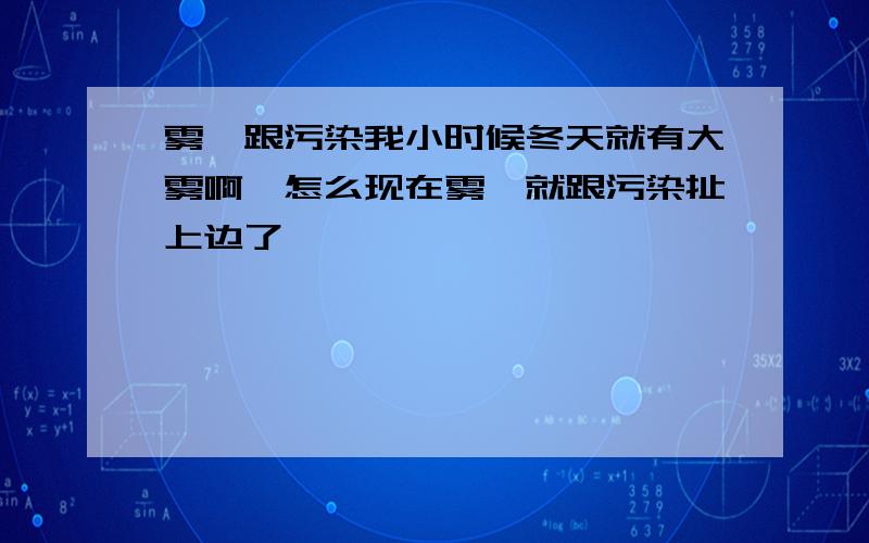 雾霾跟污染我小时候冬天就有大雾啊,怎么现在雾霾就跟污染扯上边了