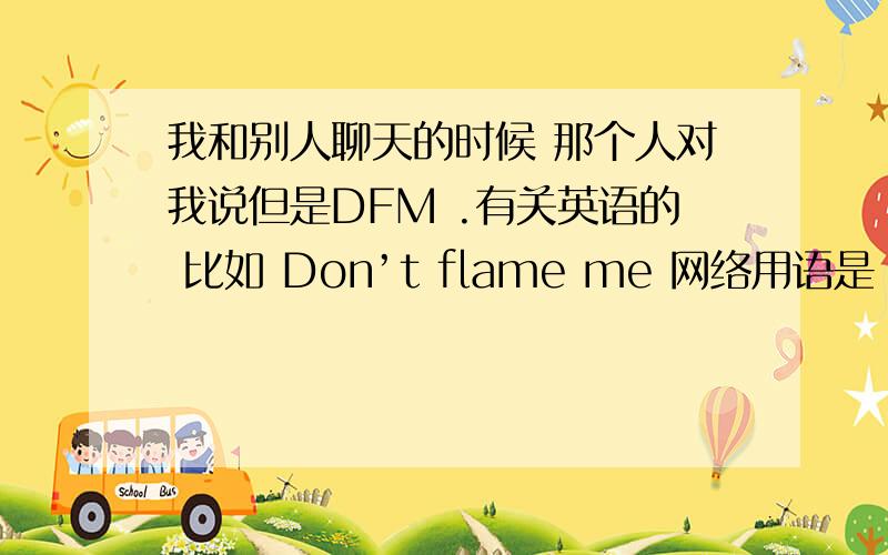 我和别人聊天的时候 那个人对我说但是DFM .有关英语的 比如 Don’t flame me 网络用语是 对此我不感兴趣有关这些的,有么?