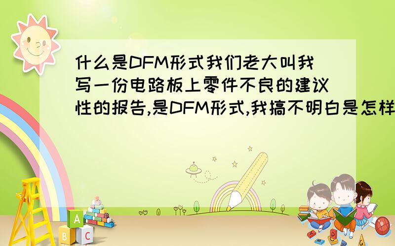 什么是DFM形式我们老大叫我写一份电路板上零件不良的建议性的报告,是DFM形式,我搞不明白是怎样的,请告示指点.