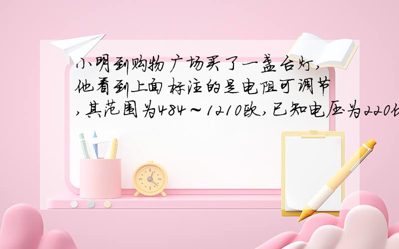 小明到购物广场买了一盏台灯,他看到上面标注的是电阻可调节,其范围为484～1210欧,已知电压为220伏． （1）写出输出功率P与电阻R之间的函数关系式； （2）求这盏台灯的功率范围是多少?