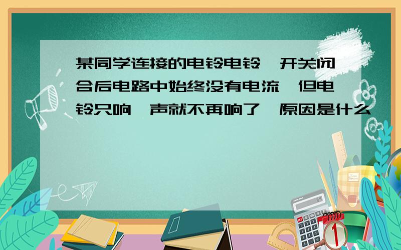 某同学连接的电铃电铃,开关闭合后电路中始终没有电流,但电铃只响一声就不再响了,原因是什么