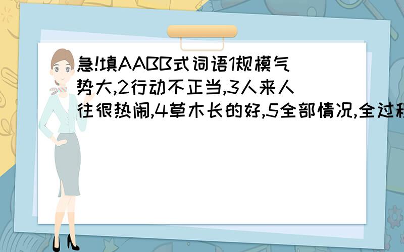 急!填AABB式词语1规模气势大,2行动不正当,3人来人往很热闹,4草木长的好,5全部情况,全过程,6言语罗嗦或办事琐碎,不爽快