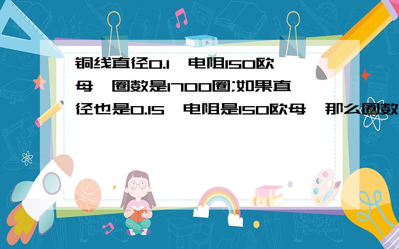 铜线直径0.1,电阻150欧母,圈数是1700圈;如果直径也是0.15,电阻是150欧母,那么圈数是多少?