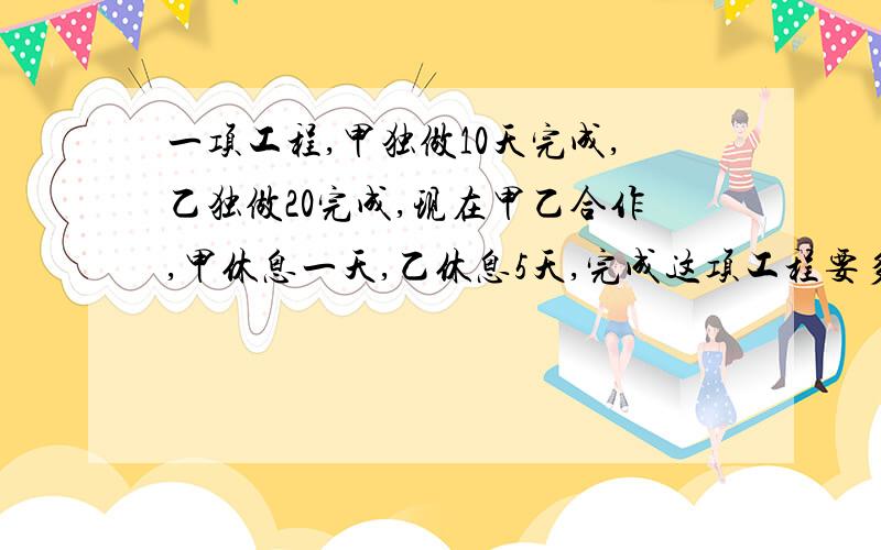 一项工程,甲独做10天完成,乙独做20完成,现在甲乙合作,甲休息一天,乙休息5天,完成这项工程要多少天?