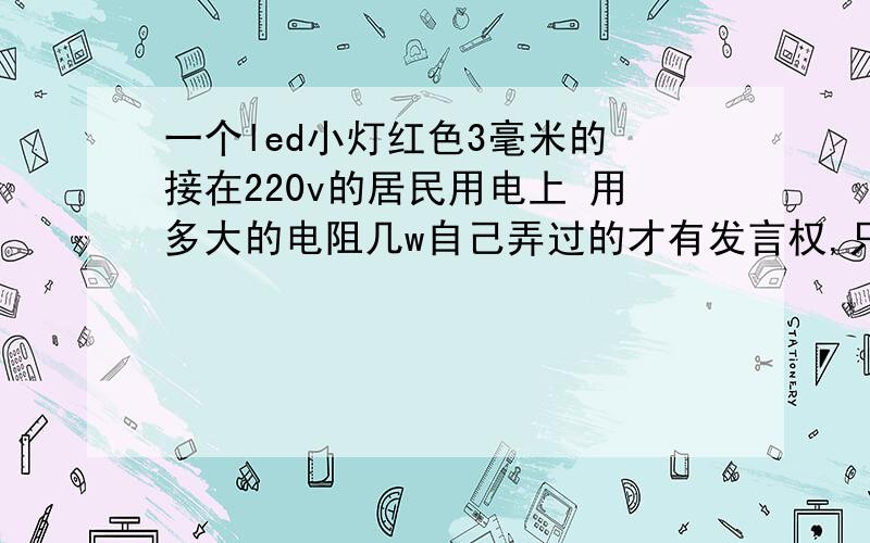 一个led小灯红色3毫米的 接在220v的居民用电上 用多大的电阻几w自己弄过的才有发言权,只靠理论知识的严重鄙视你 滚远点!实践大侠给个准答案!.