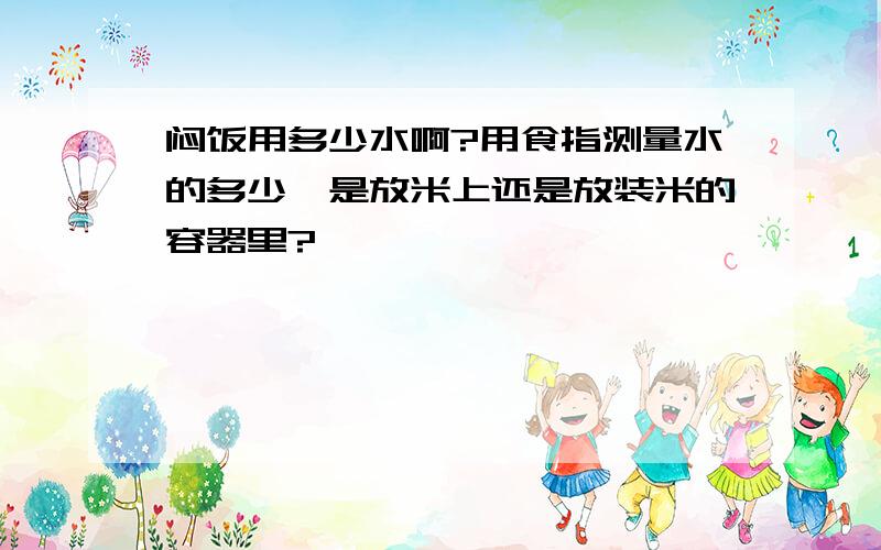 闷饭用多少水啊?用食指测量水的多少,是放米上还是放装米的容器里?