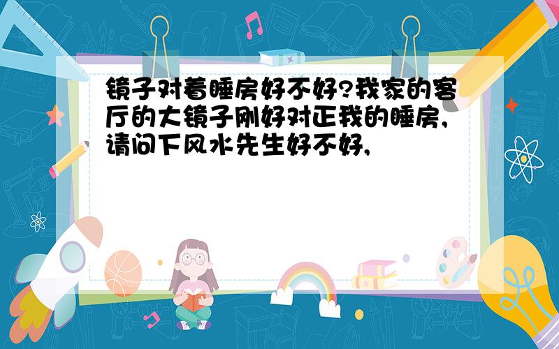 镜子对着睡房好不好?我家的客厅的大镜子刚好对正我的睡房,请问下风水先生好不好,