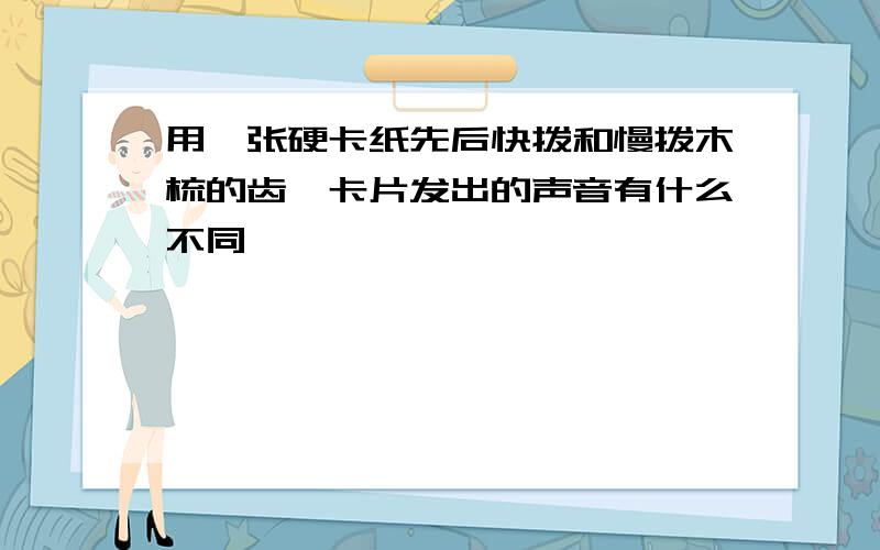 用一张硬卡纸先后快拨和慢拨木梳的齿,卡片发出的声音有什么不同