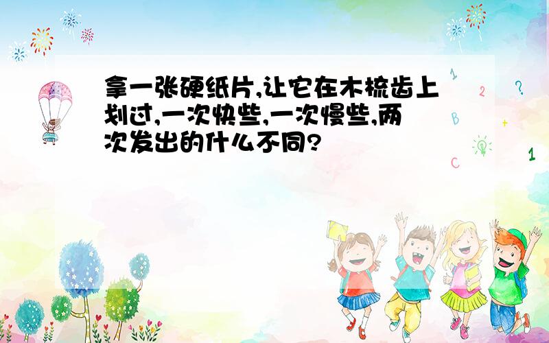 拿一张硬纸片,让它在木梳齿上划过,一次快些,一次慢些,两次发出的什么不同?