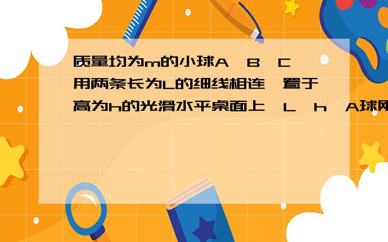 质量均为m的小球A,B,C,用两条长为L的细线相连,置于高为h的光滑水平桌面上,L>h,A球刚跨出桌边,若A,B球相继下落着地后均不反弹,则C球离开桌面速度大小为多少?