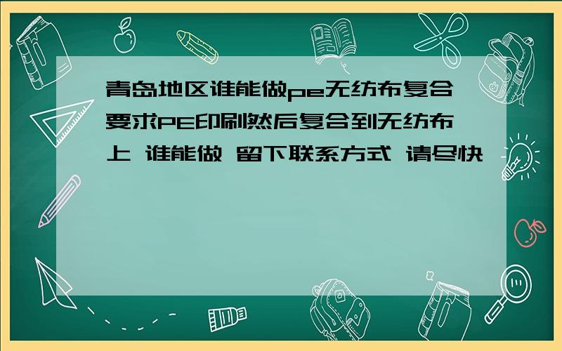 青岛地区谁能做pe无纺布复合要求PE印刷然后复合到无纺布上 谁能做 留下联系方式 请尽快