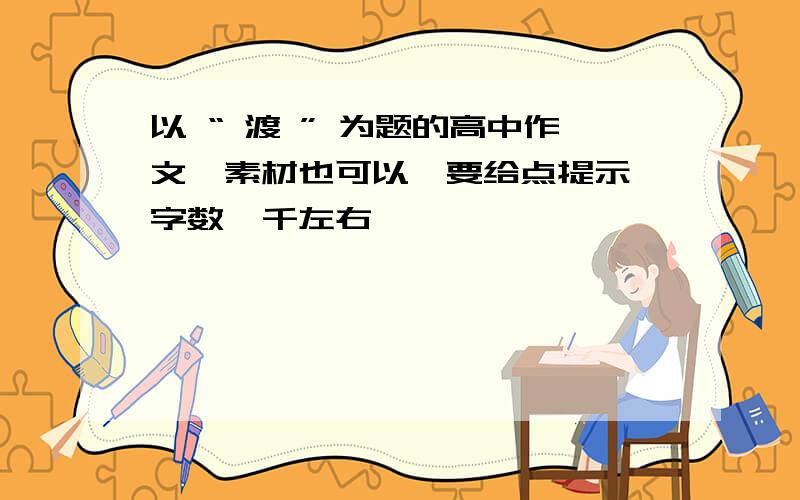 以 “ 渡 ” 为题的高中作文,素材也可以,要给点提示,字数一千左右,