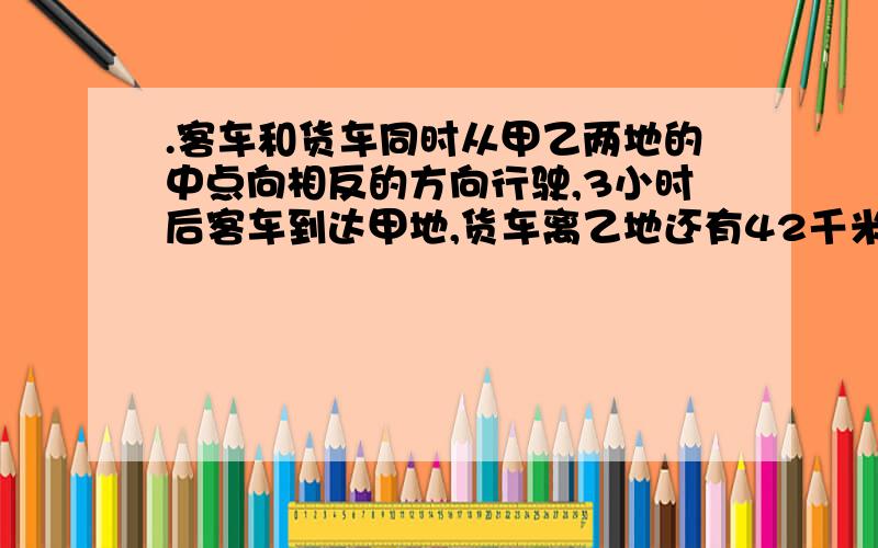 .客车和货车同时从甲乙两地的中点向相反的方向行驶,3小时后客车到达甲地,货车离乙地还有42千米,货车和客车的速度比是5：7,那么甲乙两地相距几千米?