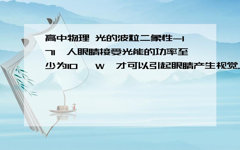 高中物理 光的波粒二象性-171、人眼睛接受光能的功率至少为10   W,才可以引起眼睛产生视觉.视觉可以暂留0.1S,已知太阳光到达地面时候在垂直于光的传播方向上单位面积上的光能的功率为0.00