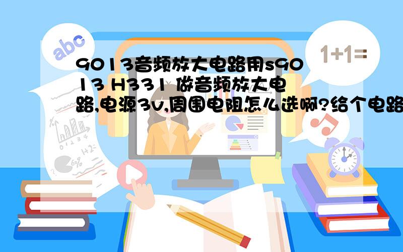 9013音频放大电路用s9013 H331 做音频放大电路,电源3v,周围电阻怎么选啊?给个电路图喇叭0.5W 8Ω单管