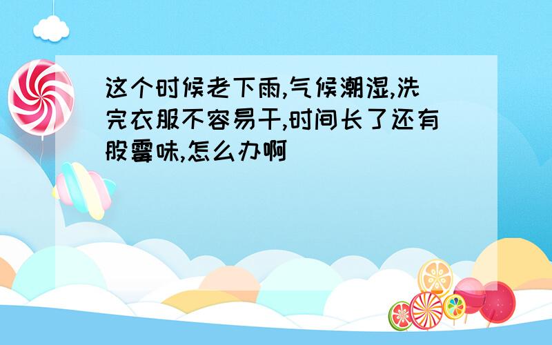 这个时候老下雨,气候潮湿,洗完衣服不容易干,时间长了还有股霉味,怎么办啊