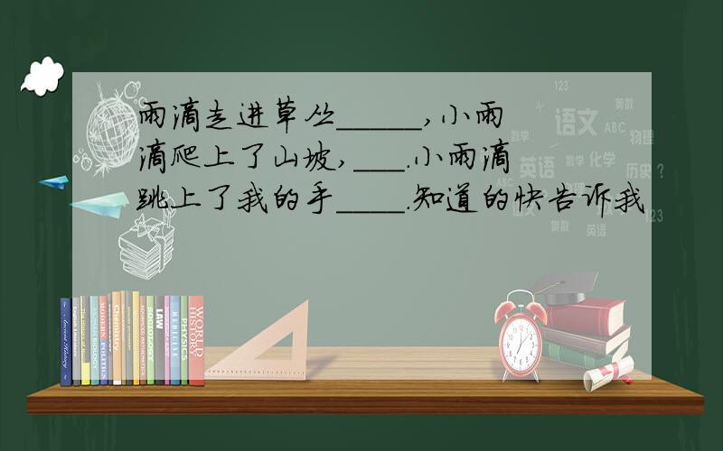 雨滴走进草丛_____,小雨滴爬上了山坡,＿＿＿．小雨滴跳上了我的手＿＿＿＿．知道的快告诉我