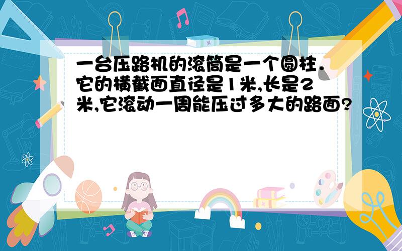 一台压路机的滚筒是一个圆柱．它的横截面直径是1米,长是2米,它滚动一周能压过多大的路面?