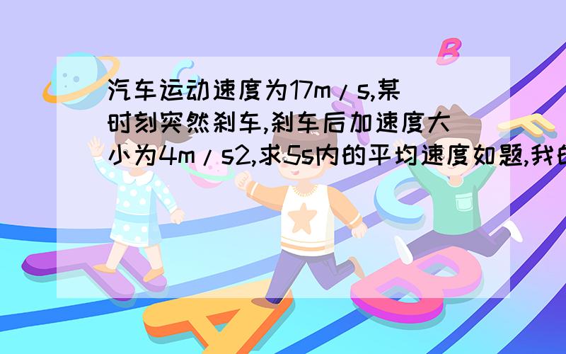 汽车运动速度为17m/s,某时刻突然刹车,刹车后加速度大小为4m/s2,求5s内的平均速度如题,我的答案8.5m/s是错的,不知为什么