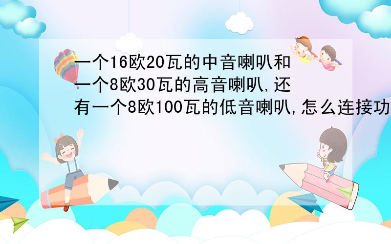 一个16欧20瓦的中音喇叭和一个8欧30瓦的高音喇叭,还有一个8欧100瓦的低音喇叭,怎么连接功放,功放是300瓦的功率,也是8欧的阻抗,不知是标识功率还是实际功率,应该怎么连接喇叭和功放,我是一