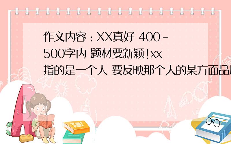 作文内容：XX真好 400-500字内 题材要新颖!xx指的是一个人 要反映那个人的某方面品质 二三件事