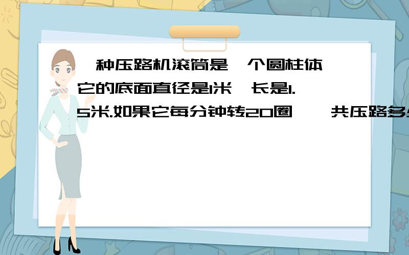 一种压路机滚筒是一个圆柱体,它的底面直径是1米,长是1.5米.如果它每分钟转20圈,一共压路多少平方米?