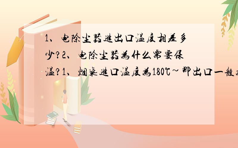 1、电除尘器进出口温度相差多少?2、电除尘器为什么需要保温?1、烟气进口温度为180℃~那出口一般为多少?2、电除尘器为什么需要保温?