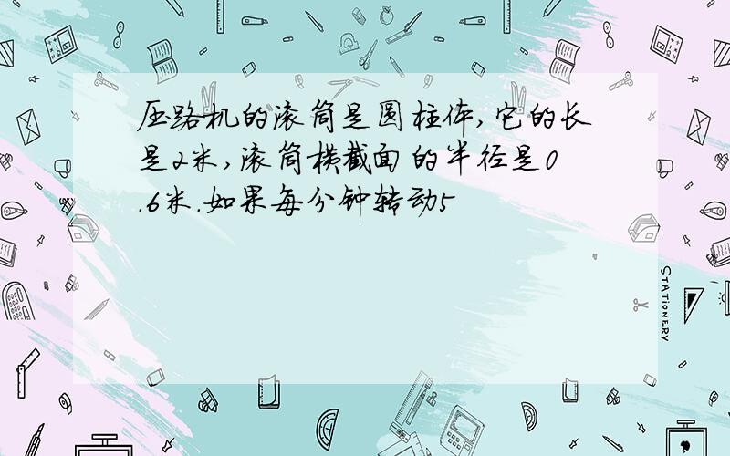 压路机的滚筒是圆柱体,它的长是2米,滚筒横截面的半径是0.6米.如果每分钟转动5