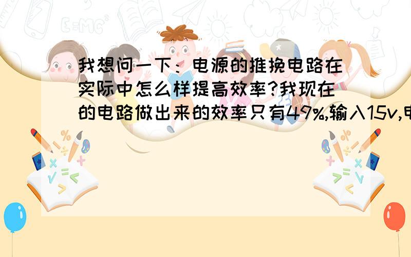 我想问一下：电源的推挽电路在实际中怎么样提高效率?我现在的电路做出来的效率只有49%,输入15v,电流0.5安,（加了重负载的）那就是输入功率7.5w.输出的话10.5v,重负载30欧,输出功率3.675瓦,所