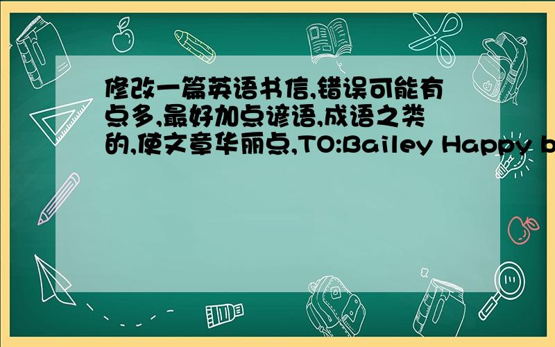 修改一篇英语书信,错误可能有点多,最好加点谚语,成语之类的,使文章华丽点,TO:Bailey Happy birthday!congratulate your 20th birthday,you get more and more beautiful.Three years ago,I met you at class 10 grade1,and I fell in l