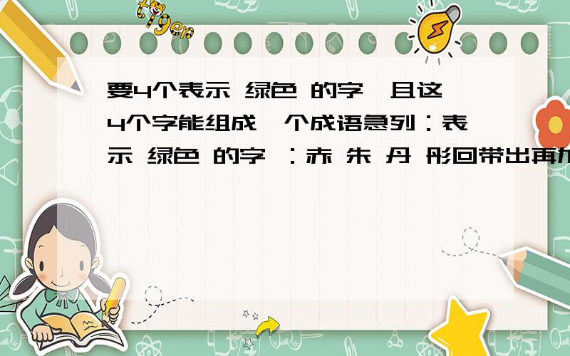 要4个表示 绿色 的字,且这4个字能组成一个成语急列：表示 绿色 的字 ：赤 朱 丹 彤回带出再加10分