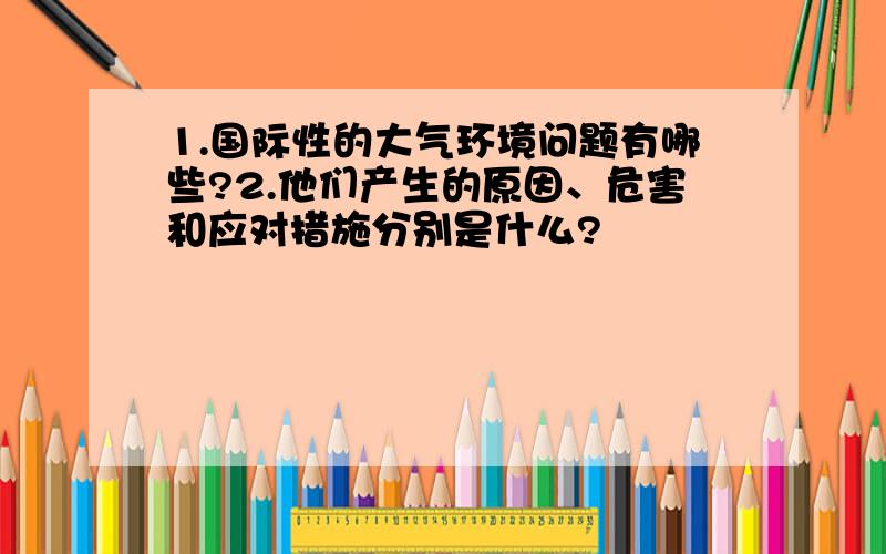 1.国际性的大气环境问题有哪些?2.他们产生的原因、危害和应对措施分别是什么?