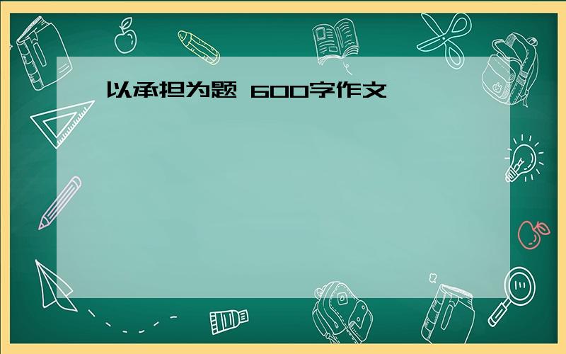 以承担为题 600字作文