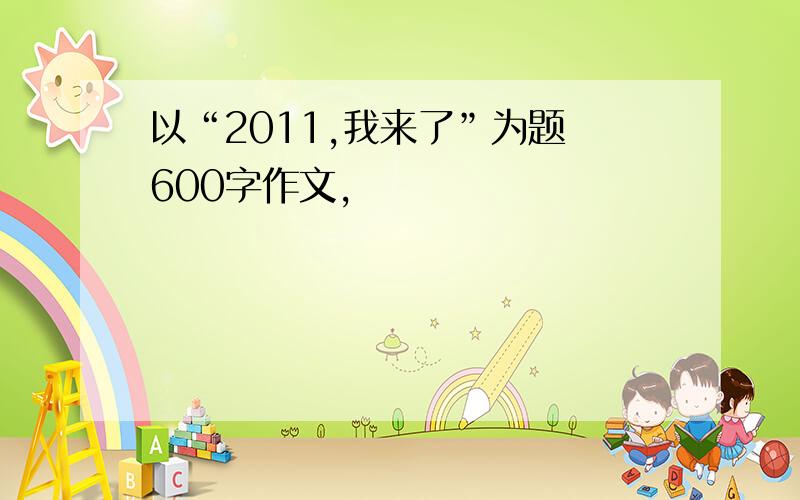 以“2011,我来了”为题の600字作文,