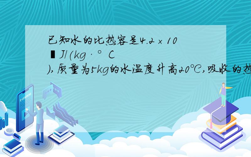 已知水的比热容是4.2×10³J/(kg·°C),质量为5kg的水温度升高20℃,吸收的热量是多少J若这些热量被5kg的铜块吸收,则铜块升高的温度是多少℃