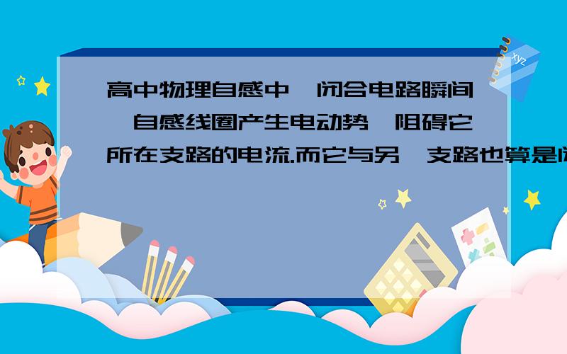 高中物理自感中,闭合电路瞬间,自感线圈产生电动势,阻碍它所在支路的电流.而它与另一支路也算是闭合电路为什么不能自感线圈的电动势不能产生电流去影响另一支路?