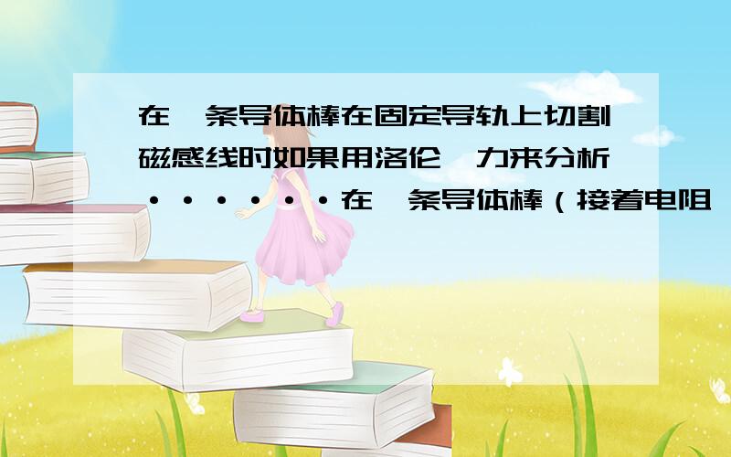 在一条导体棒在固定导轨上切割磁感线时如果用洛伦兹力来分析······在一条导体棒（接着电阻,且电路闭合）在固定导轨上切割磁感线时如果用洛伦兹力来分析,沿着导体棒方向的洛伦兹