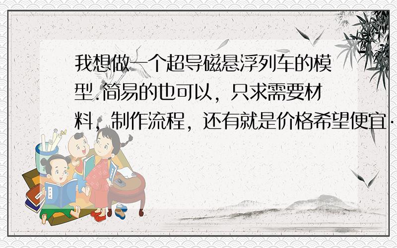 我想做一个超导磁悬浮列车的模型.简易的也可以，只求需要材料，制作流程，还有就是价格希望便宜····