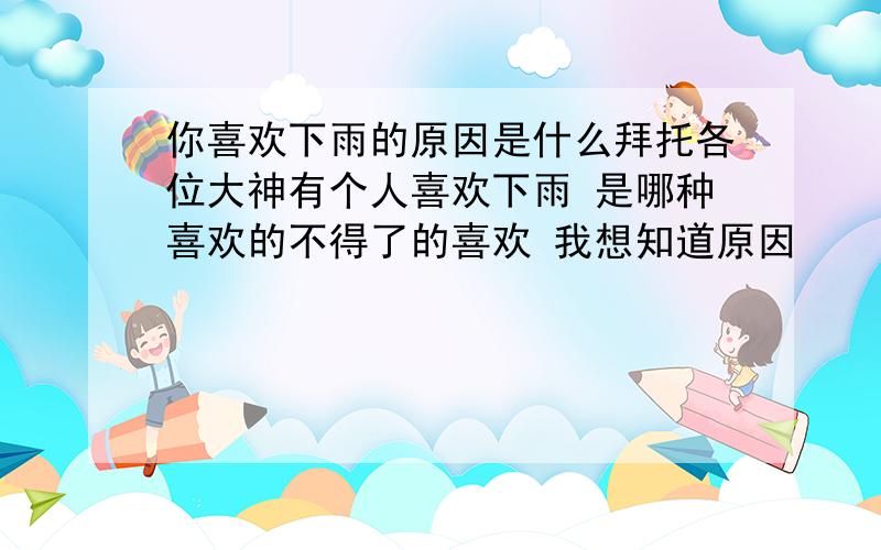 你喜欢下雨的原因是什么拜托各位大神有个人喜欢下雨 是哪种喜欢的不得了的喜欢 我想知道原因