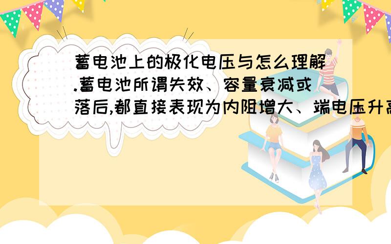 蓄电池上的极化电压与怎么理解.蓄电池所谓失效、容量衰减或落后,都直接表现为内阻增大、端电压升高、使用性能明显下降等.主要表现在蓄电池硫化,造成硫化的重要因素为极化电压和记忆