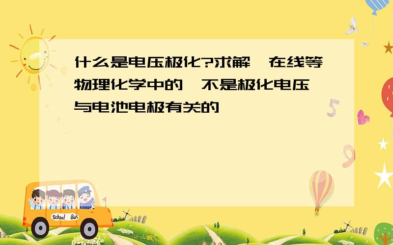 什么是电压极化?求解,在线等物理化学中的,不是极化电压,与电池电极有关的