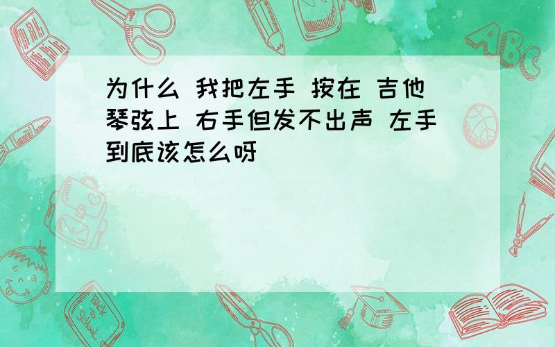 为什么 我把左手 按在 吉他琴弦上 右手但发不出声 左手到底该怎么呀