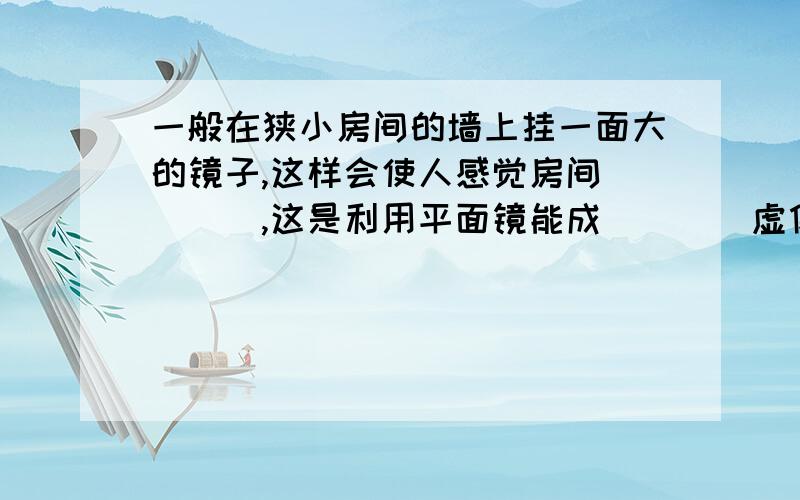 一般在狭小房间的墙上挂一面大的镜子,这样会使人感觉房间____,这是利用平面镜能成____虚像的特点