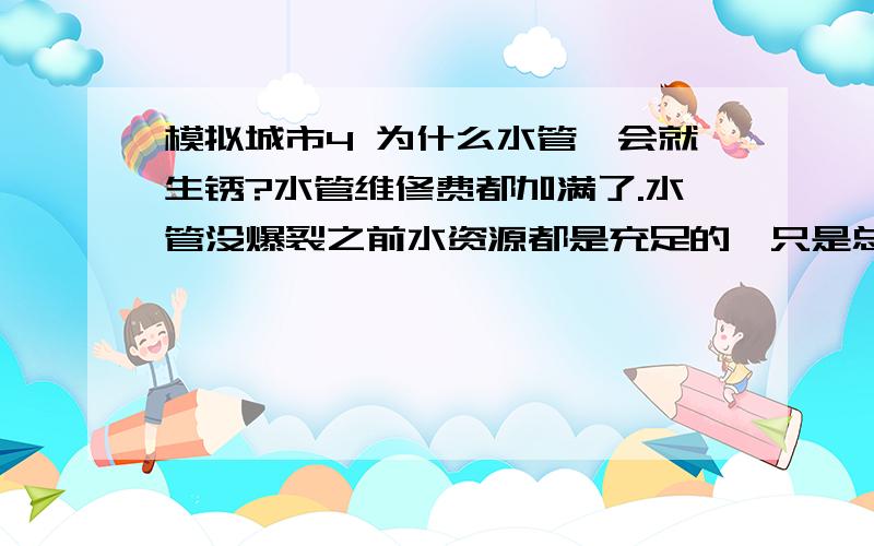 模拟城市4 为什么水管一会就生锈?水管维修费都加满了.水管没爆裂之前水资源都是充足的,只是总是有灾难警报,查看水管才知道水管发黄要爆了.