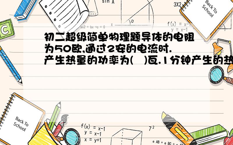 初二超级简单物理题导体的电阻为50欧,通过2安的电流时.产生热量的功率为(   )瓦.1分钟产生的热量是(  )焦电热器的主要部件是____,它是由_____和_____ 的合金在绝缘材料上制成的