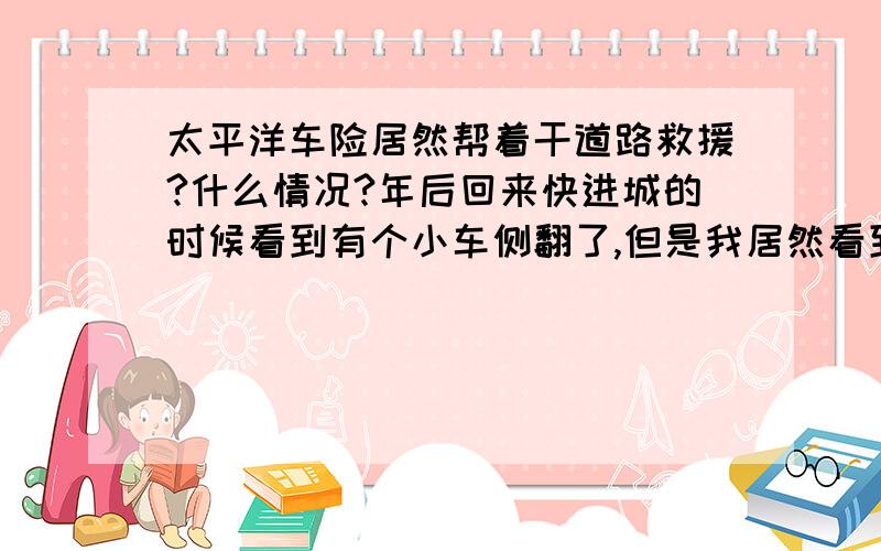 太平洋车险居然帮着干道路救援?什么情况?年后回来快进城的时候看到有个小车侧翻了,但是我居然看到太平洋车险的人在帮着做道路救援?