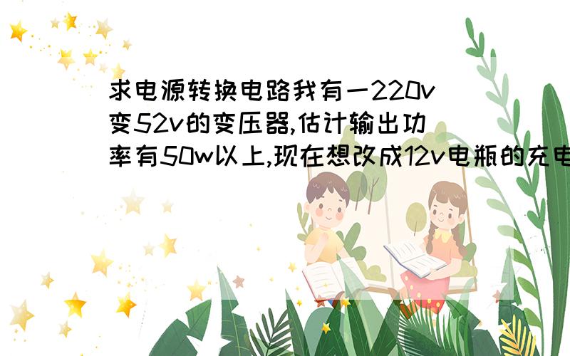 求电源转换电路我有一220v变52v的变压器,估计输出功率有50w以上,现在想改成12v电瓶的充电器,应该如何实现,电路最好简单一点,