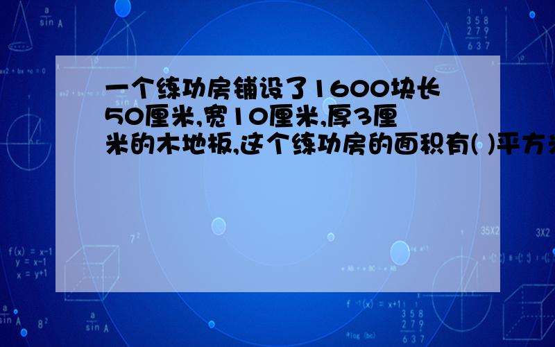 一个练功房铺设了1600块长50厘米,宽10厘米,厚3厘米的木地板,这个练功房的面积有( )平方米.