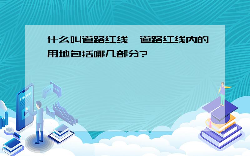 什么叫道路红线,道路红线内的用地包括哪几部分?